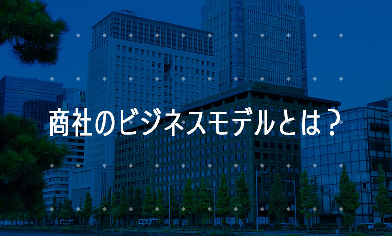 商社のビジネスモデルとは？